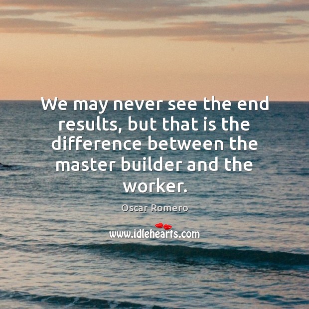 We may never see the end results, but that is the difference Oscar Romero Picture Quote