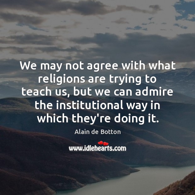 We may not agree with what religions are trying to teach us, Alain de Botton Picture Quote