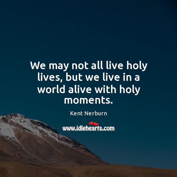 We may not all live holy lives, but we live in a world alive with holy moments. Kent Nerburn Picture Quote
