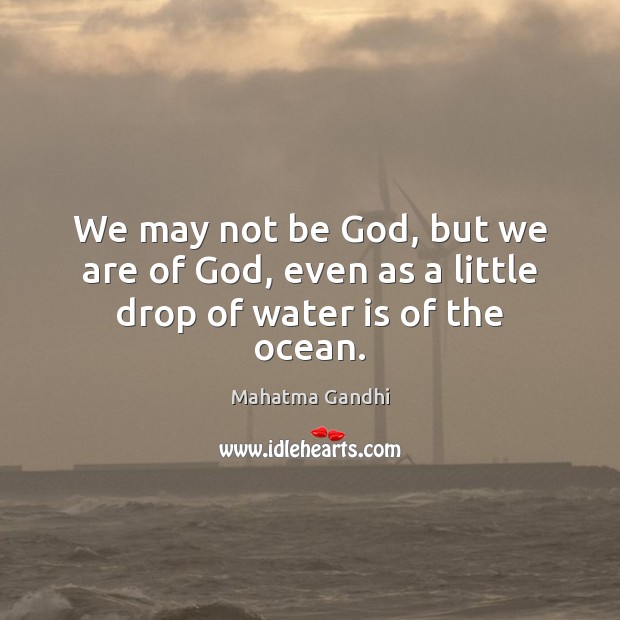 We may not be God, but we are of God, even as a little drop of water is of the ocean. 