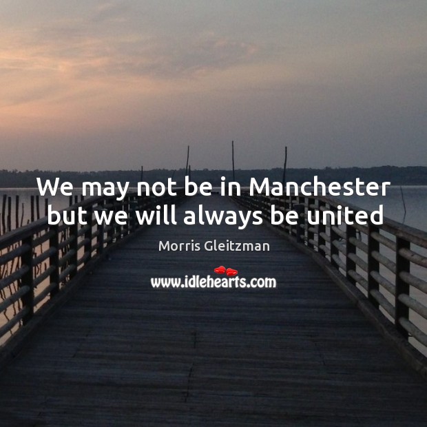 We may not be in Manchester but we will always be united Morris Gleitzman Picture Quote