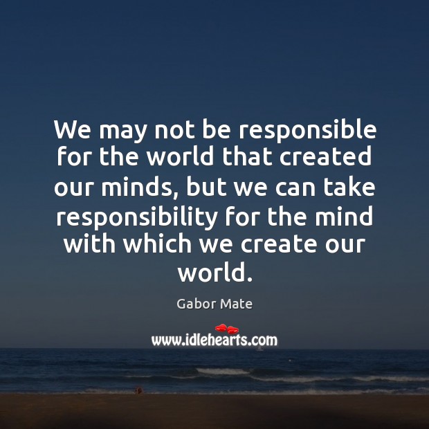 We may not be responsible for the world that created our minds, Gabor Mate Picture Quote
