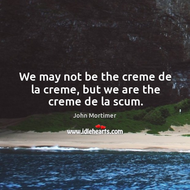 We may not be the creme de la creme, but we are the creme de la scum. John Mortimer Picture Quote