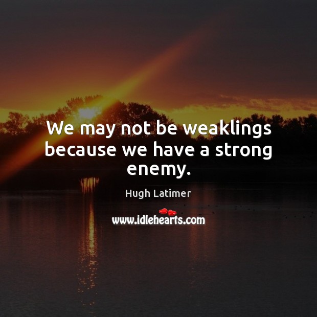 We may not be weaklings because we have a strong enemy. Image