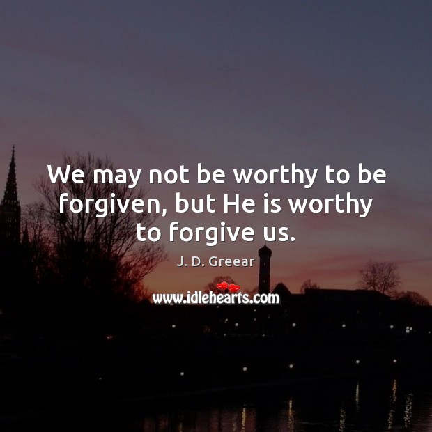 We may not be worthy to be forgiven, but He is worthy to forgive us. J. D. Greear Picture Quote