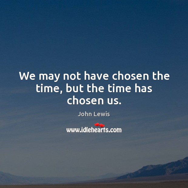 We may not have chosen the time, but the time has chosen us. John Lewis Picture Quote