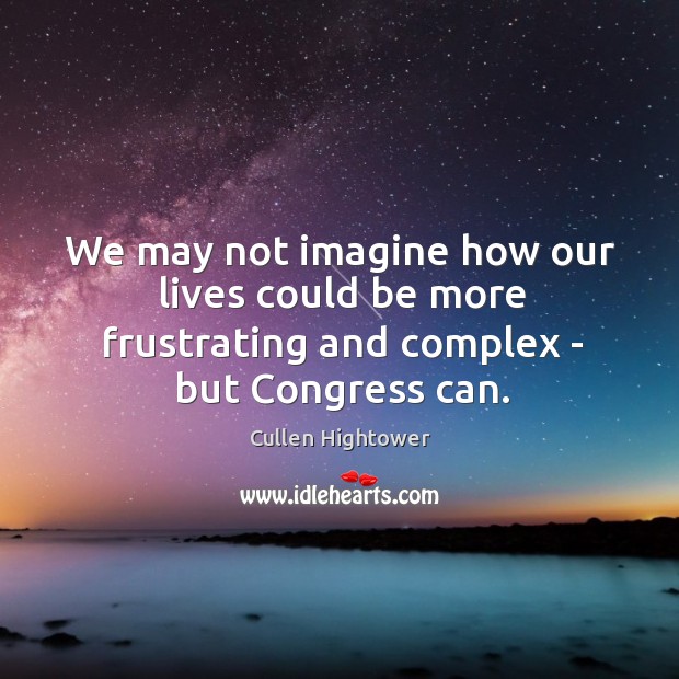 We may not imagine how our lives could be more frustrating and complex – but Congress can. Cullen Hightower Picture Quote