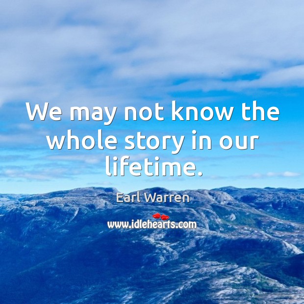 We may not know the whole story in our lifetime. Earl Warren Picture Quote