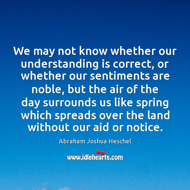 We may not know whether our understanding is correct, or whether our Abraham Joshua Heschel Picture Quote