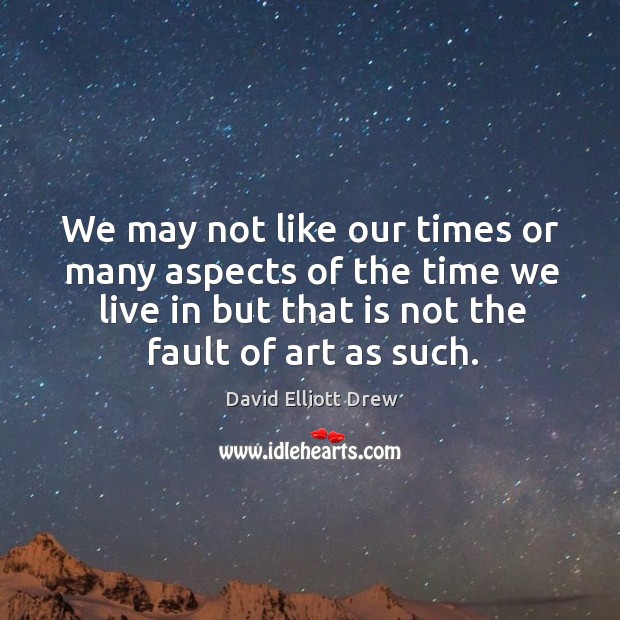 We may not like our times or many aspects of the time we live in but that is not the fault of art as such. David Elliott Drew Picture Quote