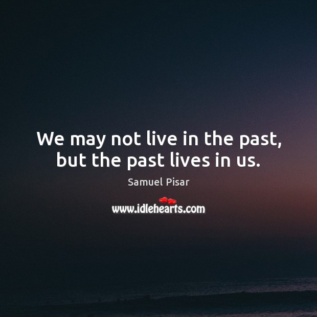We may not live in the past, but the past lives in us. Image