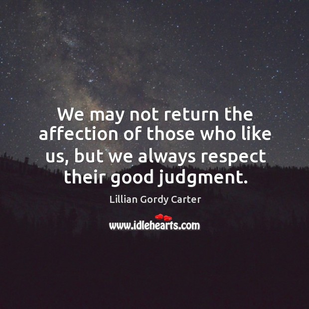 We may not return the affection of those who like us, but we always respect their good judgment. Lillian Gordy Carter Picture Quote