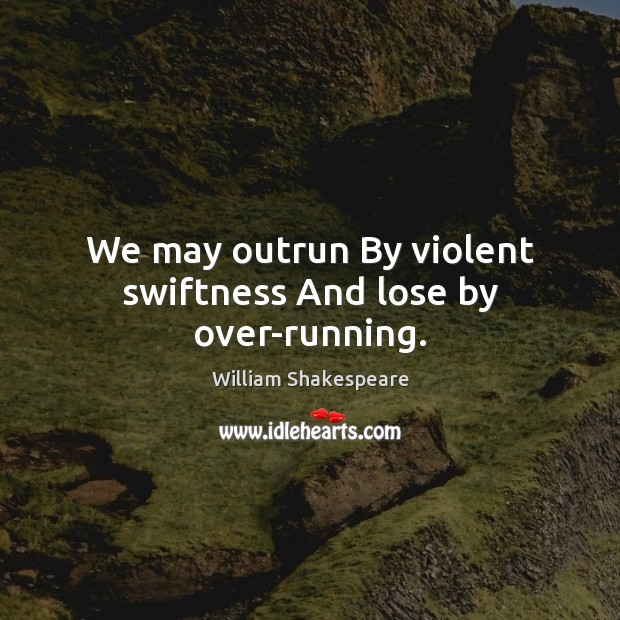 We may outrun By violent swiftness And lose by over-running. William Shakespeare Picture Quote