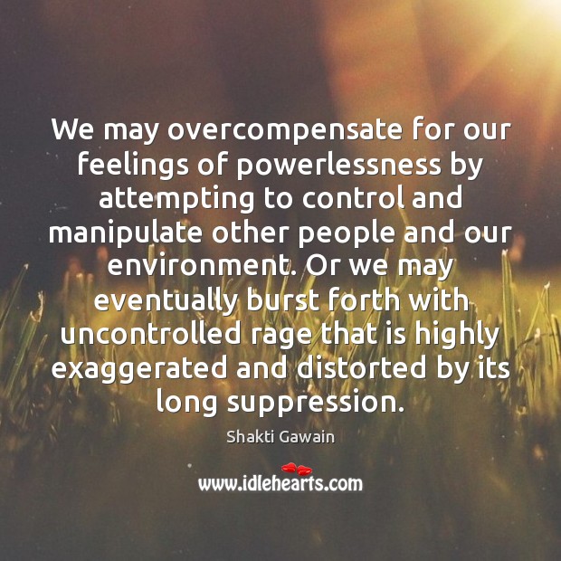 We may overcompensate for our feelings of powerlessness by attempting to control Shakti Gawain Picture Quote