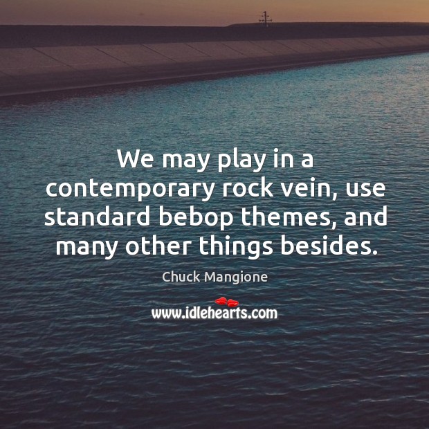 We may play in a contemporary rock vein, use standard bebop themes, and many other things besides. Chuck Mangione Picture Quote