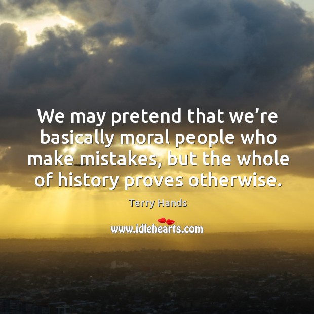 We may pretend that we’re basically moral people who make mistakes Terry Hands Picture Quote