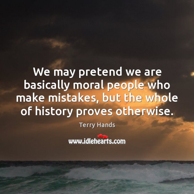 We may pretend we are basically moral people who make mistakes, but Terry Hands Picture Quote
