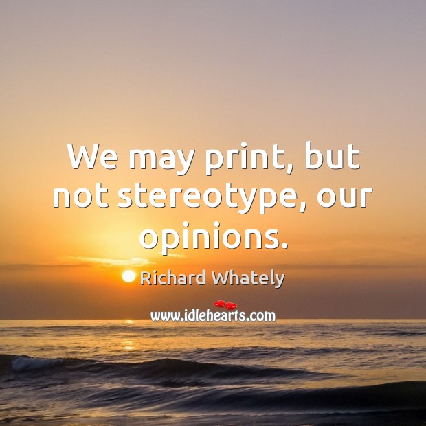 We may print, but not stereotype, our opinions. Richard Whately Picture Quote