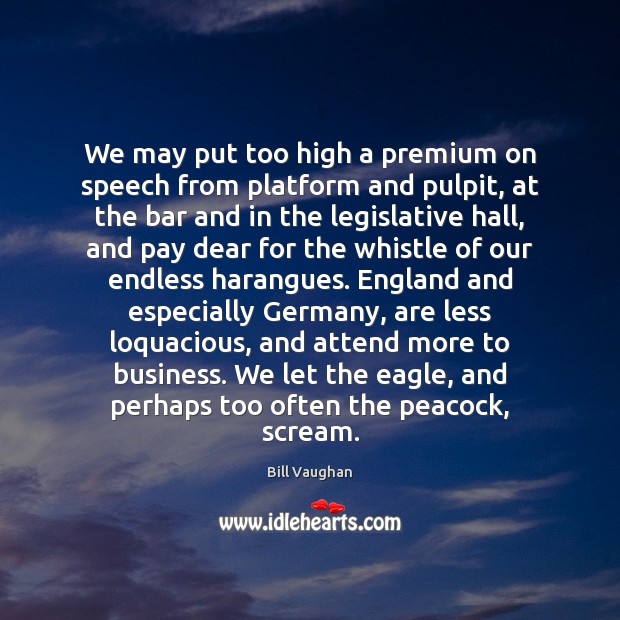 We may put too high a premium on speech from platform and Bill Vaughan Picture Quote