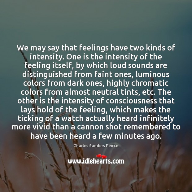We may say that feelings have two kinds of intensity. One is Charles Sanders Peirce Picture Quote