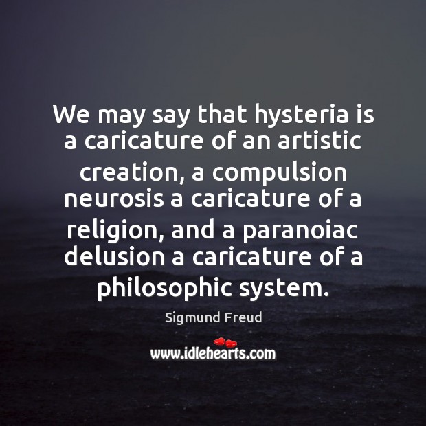 We may say that hysteria is a caricature of an artistic creation, Sigmund Freud Picture Quote