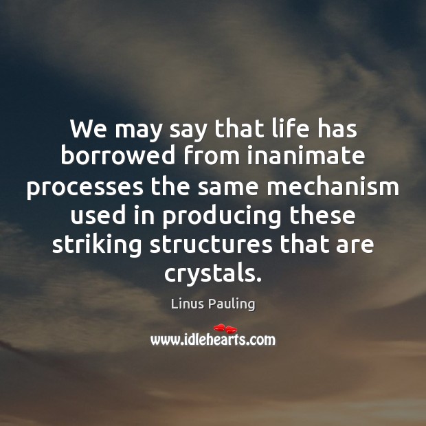 We may say that life has borrowed from inanimate processes the same 