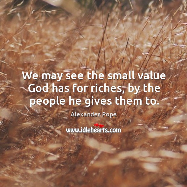 We may see the small value God has for riches, by the people he gives them to. Alexander Pope Picture Quote