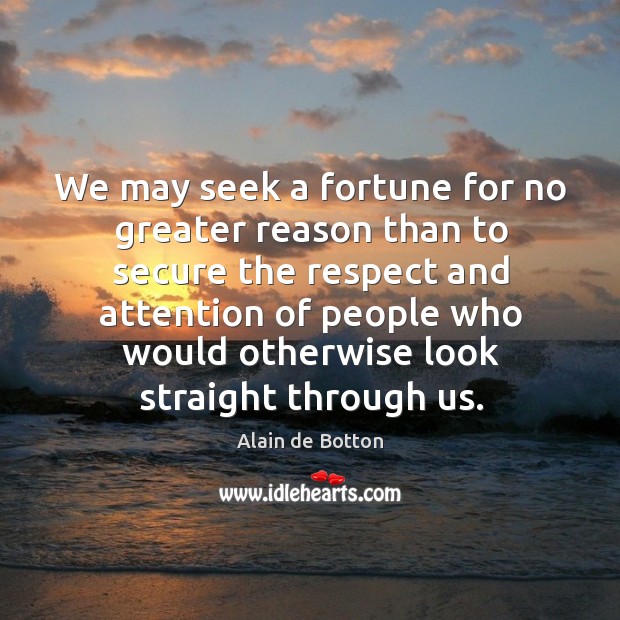 We may seek a fortune for no greater reason than to secure the respect Alain de Botton Picture Quote