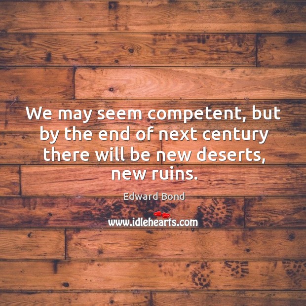 We may seem competent, but by the end of next century there will be new deserts, new ruins. Edward Bond Picture Quote