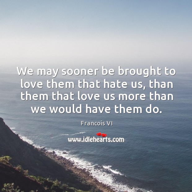 We may sooner be brought to love them that hate us, than them that love us more than we would have them do. Duc De La Rochefoucauld Picture Quote