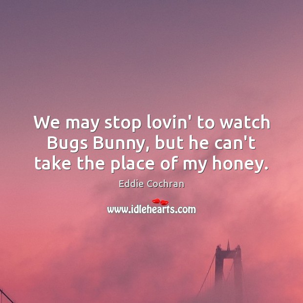 We may stop lovin’ to watch Bugs Bunny, but he can’t take the place of my honey. Eddie Cochran Picture Quote