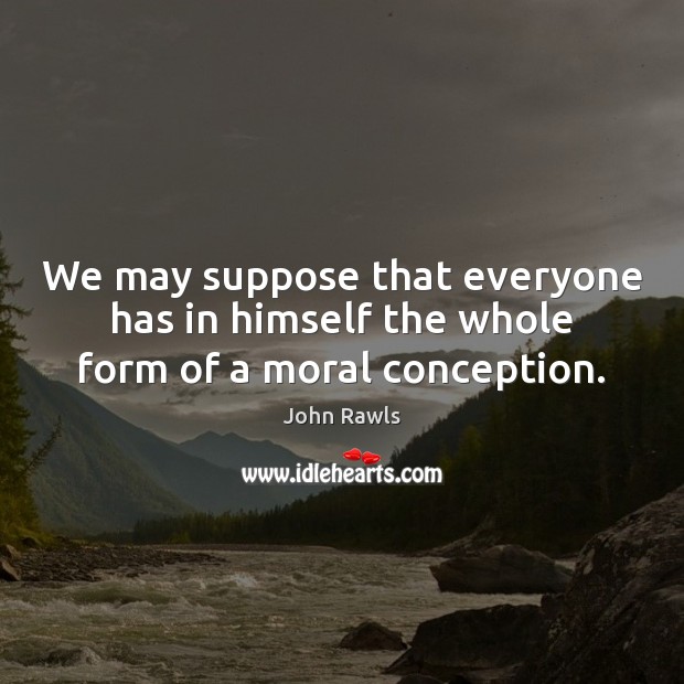 We may suppose that everyone has in himself the whole form of a moral conception. John Rawls Picture Quote