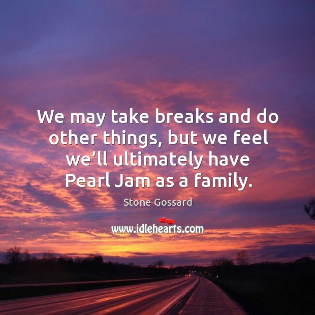 We may take breaks and do other things, but we feel we’ll ultimately have pearl jam as a family. Stone Gossard Picture Quote