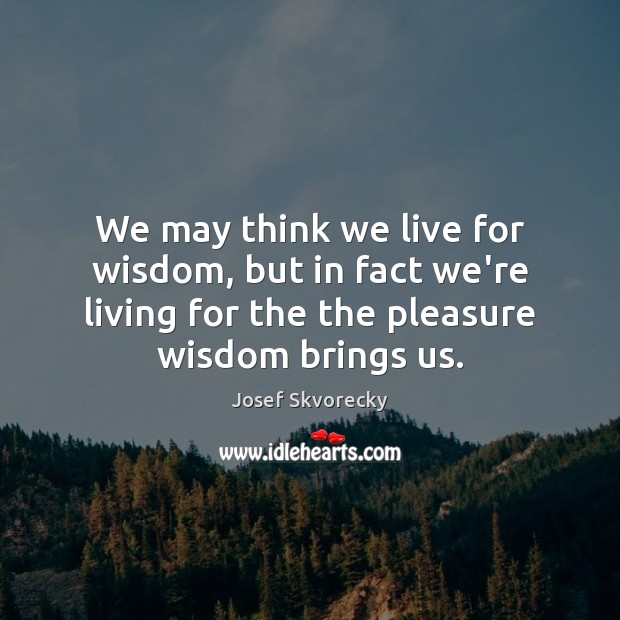 We may think we live for wisdom, but in fact we’re living Josef Skvorecky Picture Quote