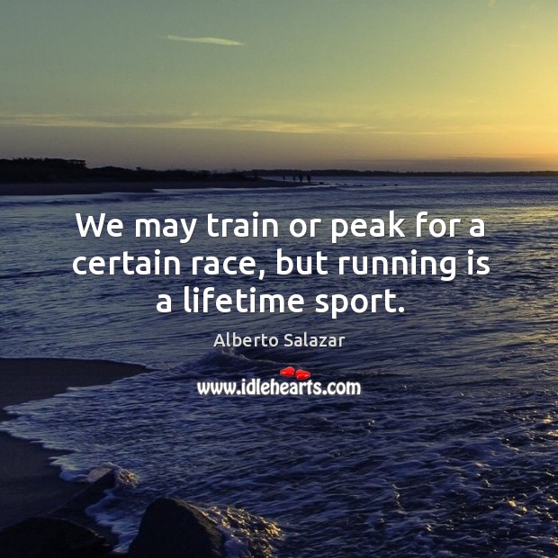 We may train or peak for a certain race, but running is a lifetime sport. Alberto Salazar Picture Quote