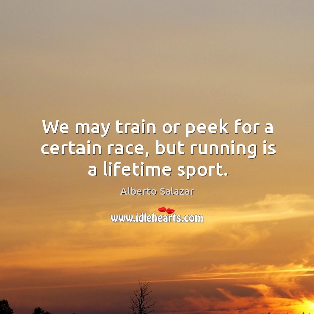 We may train or peek for a certain race, but running is a lifetime sport. Alberto Salazar Picture Quote