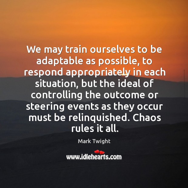 We may train ourselves to be adaptable as possible, to respond appropriately Image