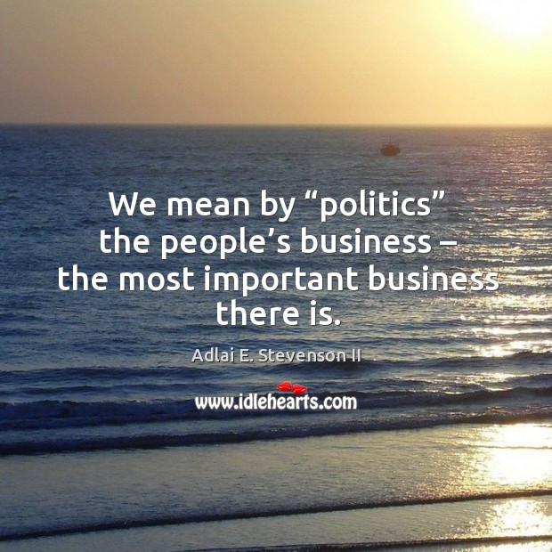 We mean by “politics” the people’s business – the most important business there is. Adlai E. Stevenson II Picture Quote