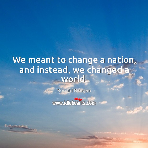 We meant to change a nation, and instead, we changed a world. Ronald Reagan Picture Quote