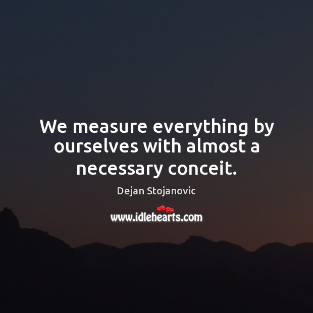 We measure everything by ourselves with almost a necessary conceit. Dejan Stojanovic Picture Quote