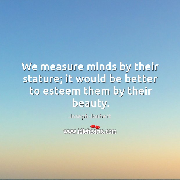 We measure minds by their stature; it would be better to esteem them by their beauty. Joseph Joubert Picture Quote