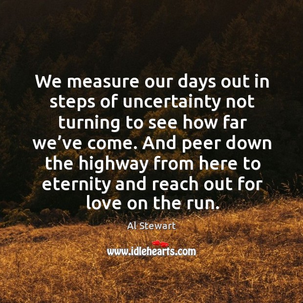 We measure our days out in steps of uncertainty not turning to see how far we’ve come. Al Stewart Picture Quote