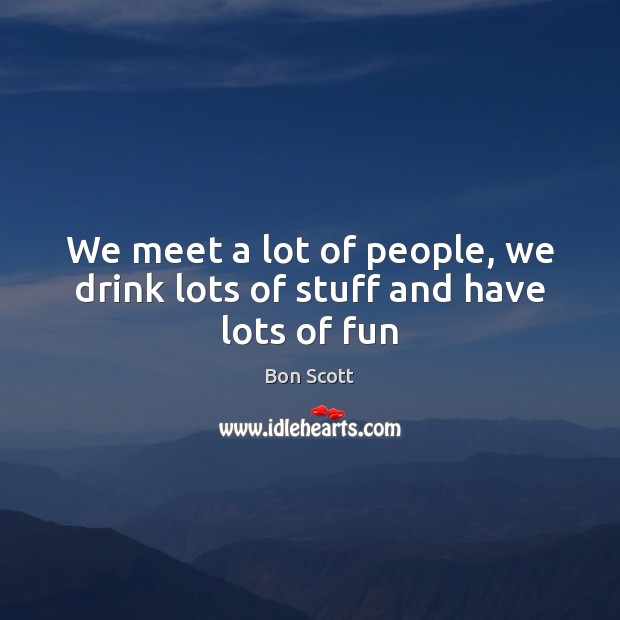 We meet a lot of people, we drink lots of stuff and have lots of fun Bon Scott Picture Quote