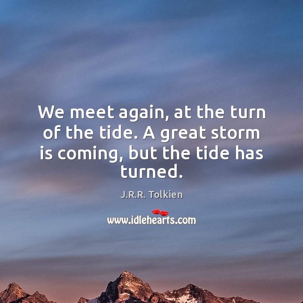 We meet again, at the turn of the tide. A great storm is coming, but the tide has turned. J.R.R. Tolkien Picture Quote