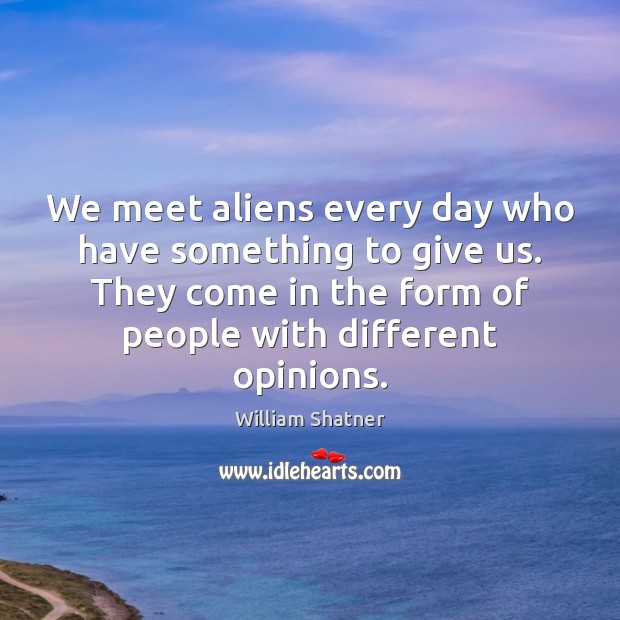 We meet aliens every day who have something to give us. They William Shatner Picture Quote