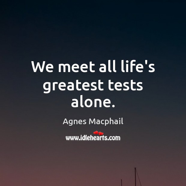 We meet all life’s greatest tests alone. Agnes Macphail Picture Quote