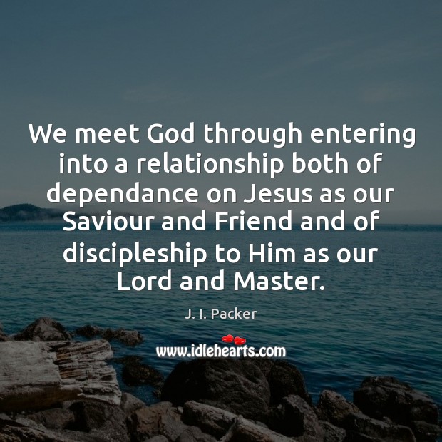We meet God through entering into a relationship both of dependance on J. I. Packer Picture Quote