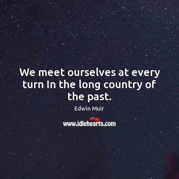 We meet ourselves at every turn In the long country of the past. Edwin Muir Picture Quote