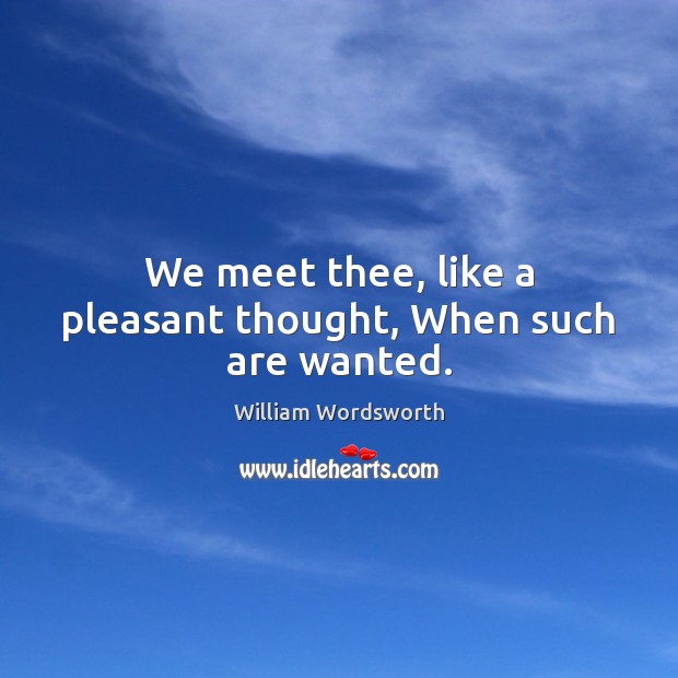 We meet thee, like a pleasant thought, When such are wanted. Image