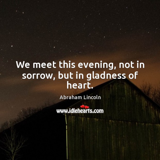 We meet this evening, not in sorrow, but in gladness of heart. Abraham Lincoln Picture Quote